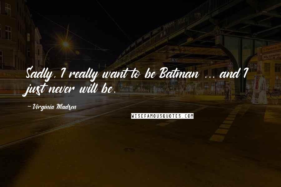 Virginia Madsen Quotes: Sadly, I really want to be Batman ... and I just never will be.