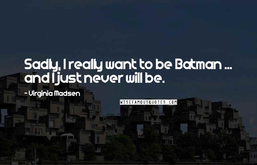Virginia Madsen Quotes: Sadly, I really want to be Batman ... and I just never will be.