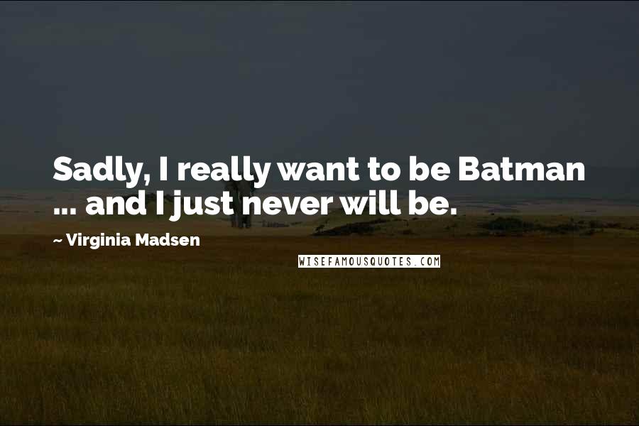 Virginia Madsen Quotes: Sadly, I really want to be Batman ... and I just never will be.