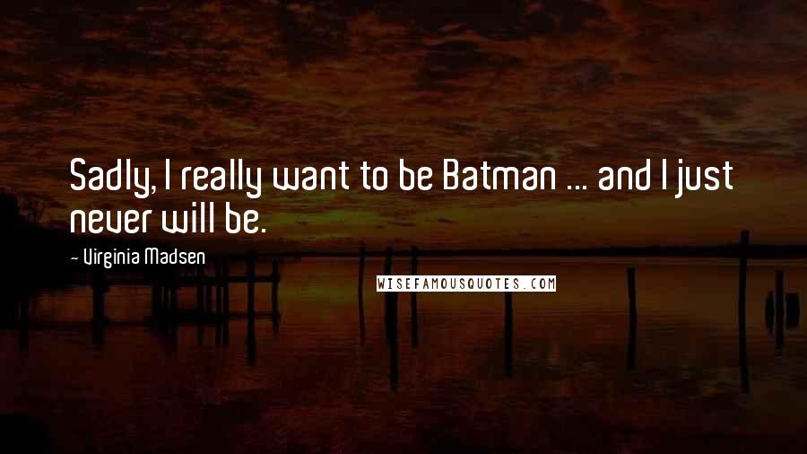 Virginia Madsen Quotes: Sadly, I really want to be Batman ... and I just never will be.