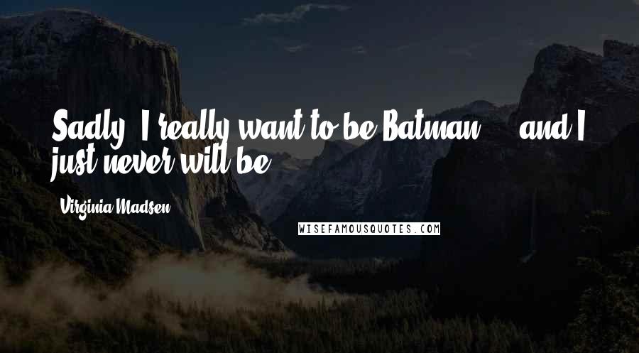Virginia Madsen Quotes: Sadly, I really want to be Batman ... and I just never will be.