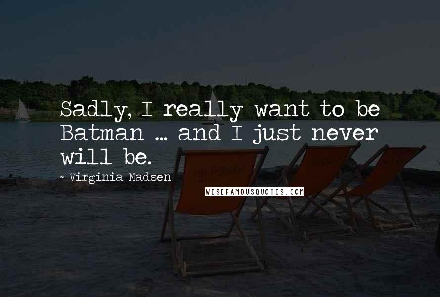 Virginia Madsen Quotes: Sadly, I really want to be Batman ... and I just never will be.