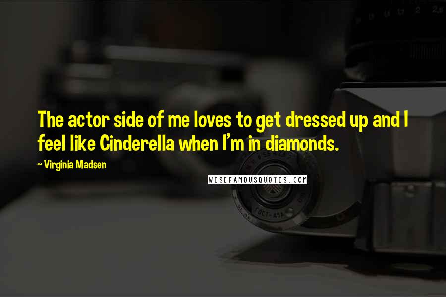 Virginia Madsen Quotes: The actor side of me loves to get dressed up and I feel like Cinderella when I'm in diamonds.