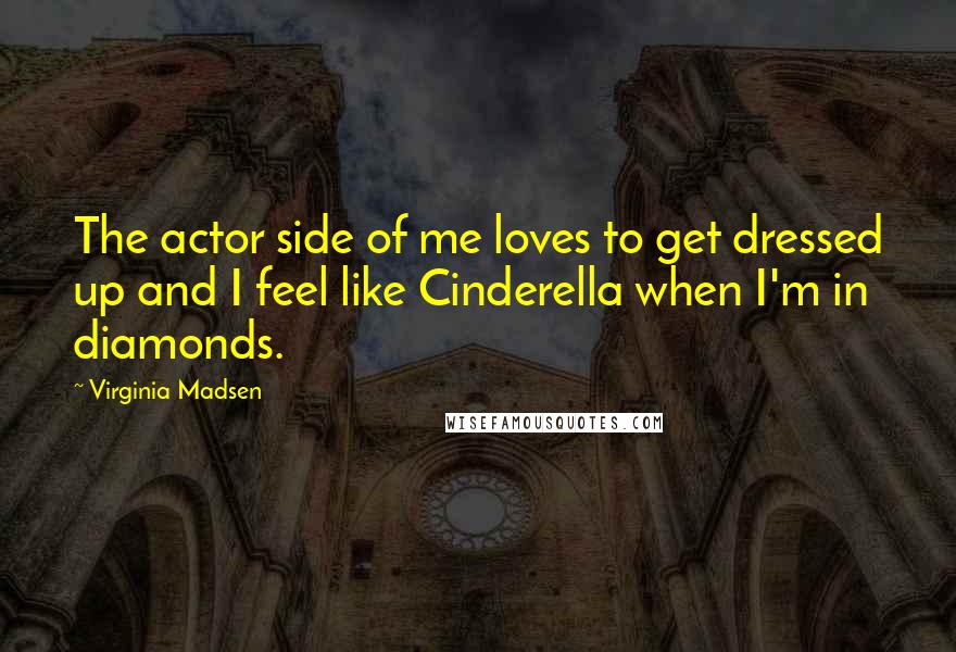 Virginia Madsen Quotes: The actor side of me loves to get dressed up and I feel like Cinderella when I'm in diamonds.
