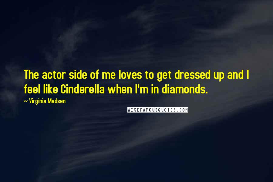 Virginia Madsen Quotes: The actor side of me loves to get dressed up and I feel like Cinderella when I'm in diamonds.