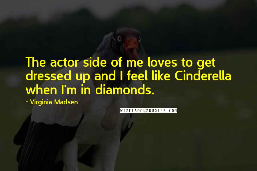 Virginia Madsen Quotes: The actor side of me loves to get dressed up and I feel like Cinderella when I'm in diamonds.