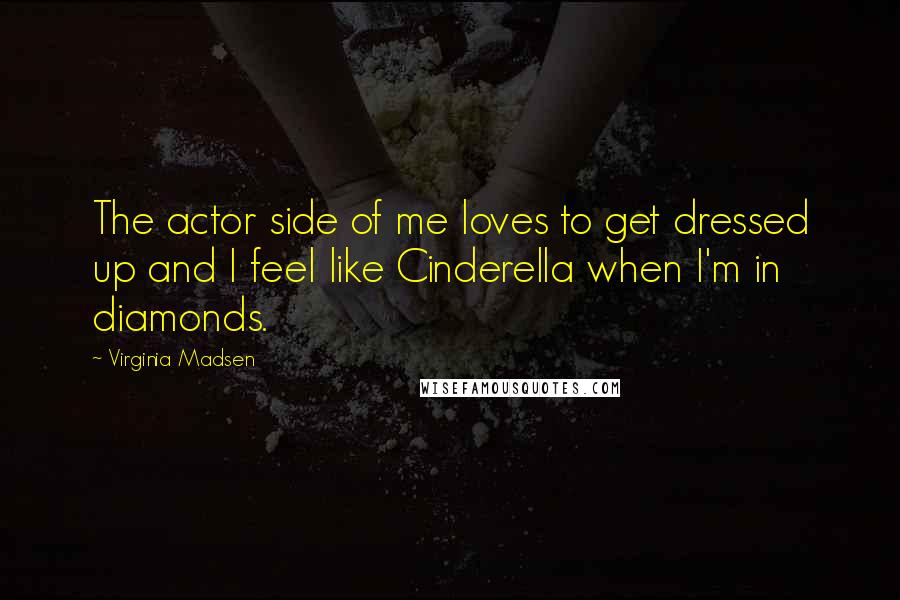 Virginia Madsen Quotes: The actor side of me loves to get dressed up and I feel like Cinderella when I'm in diamonds.