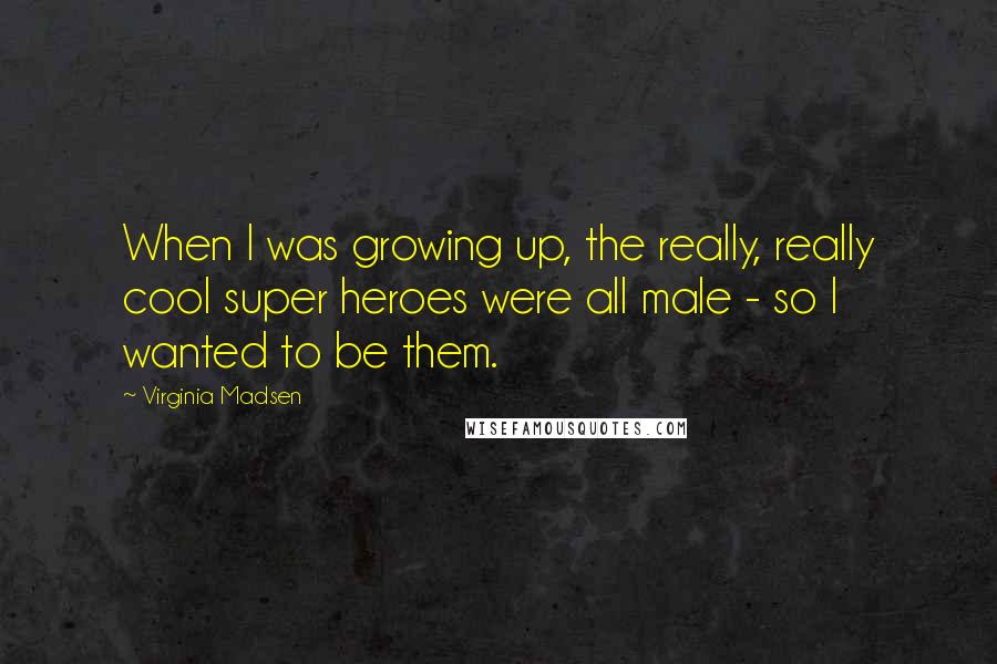 Virginia Madsen Quotes: When I was growing up, the really, really cool super heroes were all male - so I wanted to be them.