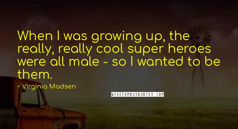 Virginia Madsen Quotes: When I was growing up, the really, really cool super heroes were all male - so I wanted to be them.