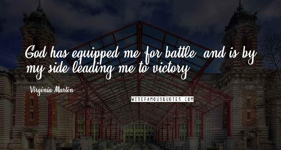 Virginia Martin Quotes: God has equipped me for battle, and is by my side leading me to victory.