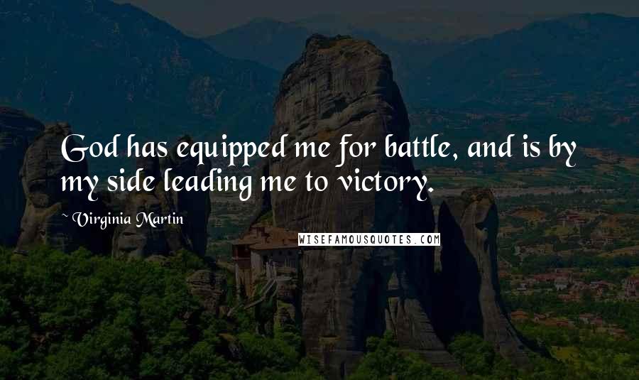 Virginia Martin Quotes: God has equipped me for battle, and is by my side leading me to victory.