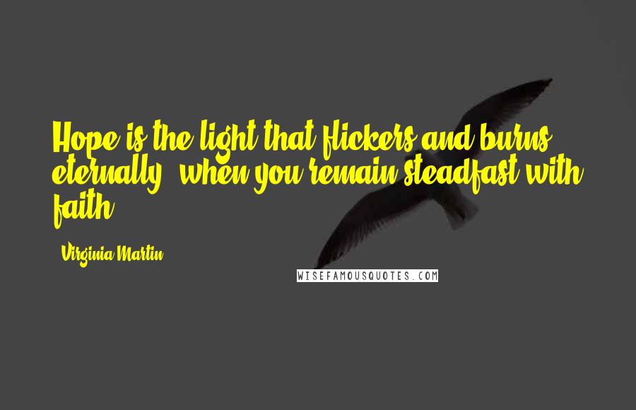 Virginia Martin Quotes: Hope is the light that flickers and burns eternally, when you remain steadfast with faith.
