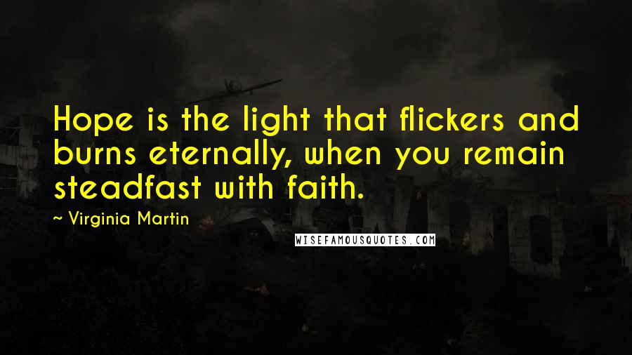 Virginia Martin Quotes: Hope is the light that flickers and burns eternally, when you remain steadfast with faith.
