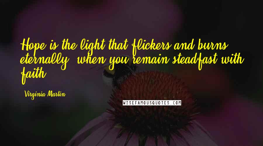 Virginia Martin Quotes: Hope is the light that flickers and burns eternally, when you remain steadfast with faith.