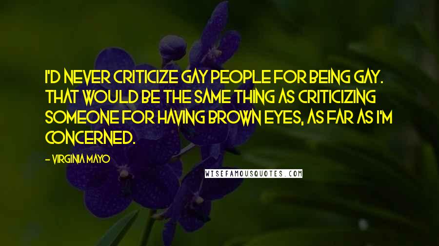 Virginia Mayo Quotes: I'd never criticize gay people for being gay. That would be the same thing as criticizing someone for having brown eyes, as far as I'm concerned.