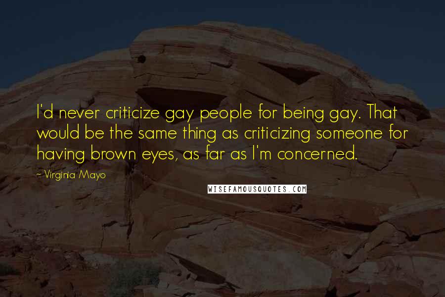 Virginia Mayo Quotes: I'd never criticize gay people for being gay. That would be the same thing as criticizing someone for having brown eyes, as far as I'm concerned.