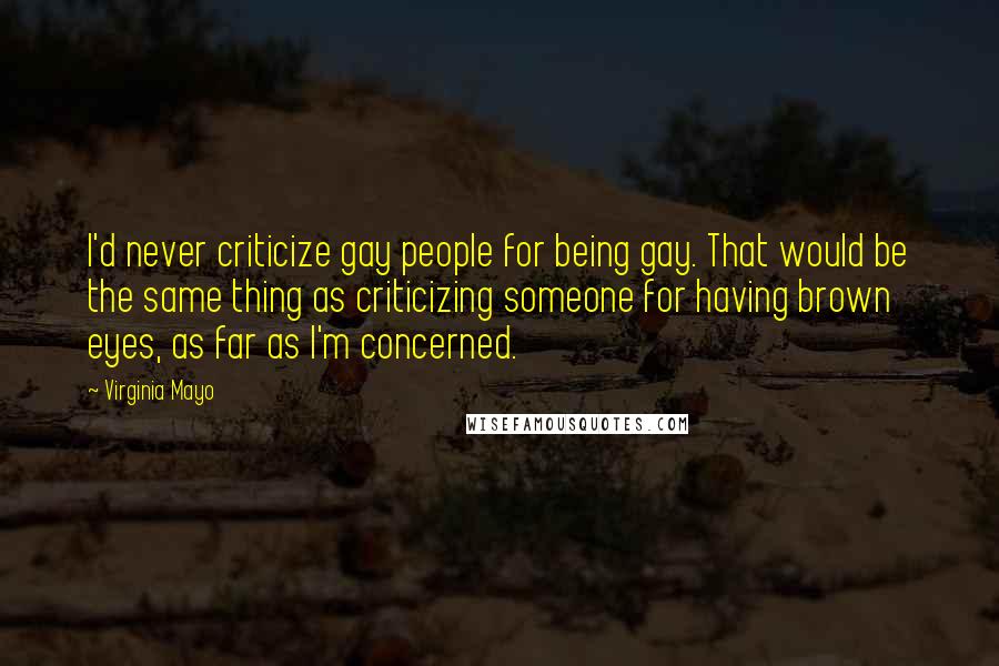 Virginia Mayo Quotes: I'd never criticize gay people for being gay. That would be the same thing as criticizing someone for having brown eyes, as far as I'm concerned.