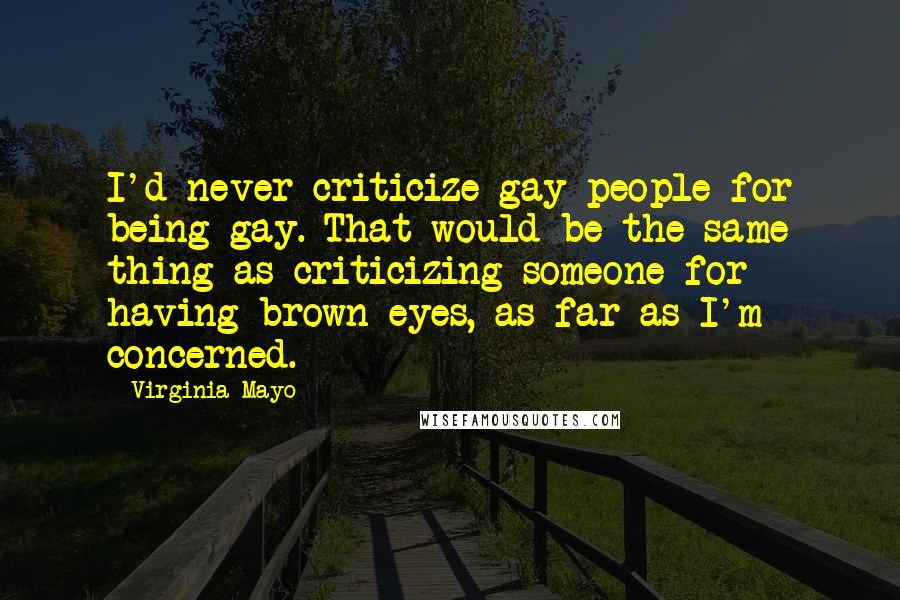Virginia Mayo Quotes: I'd never criticize gay people for being gay. That would be the same thing as criticizing someone for having brown eyes, as far as I'm concerned.