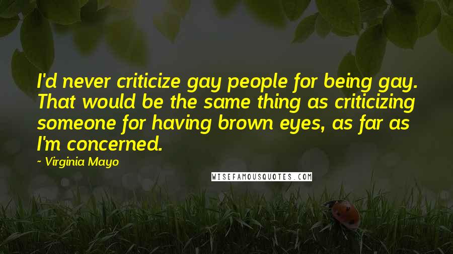 Virginia Mayo Quotes: I'd never criticize gay people for being gay. That would be the same thing as criticizing someone for having brown eyes, as far as I'm concerned.