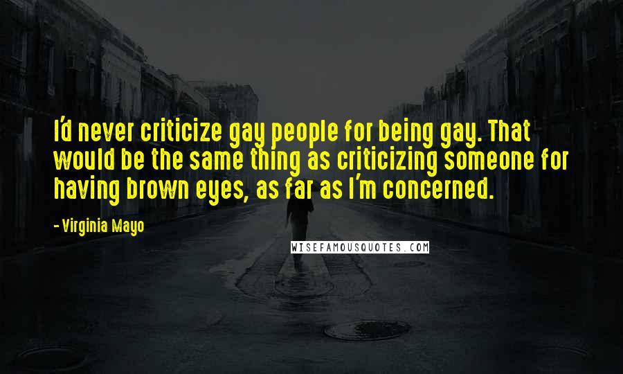 Virginia Mayo Quotes: I'd never criticize gay people for being gay. That would be the same thing as criticizing someone for having brown eyes, as far as I'm concerned.