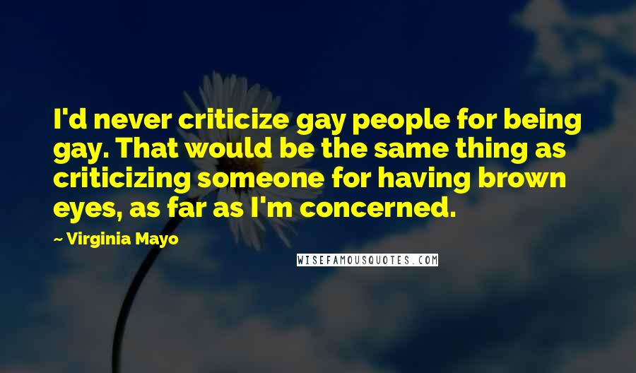 Virginia Mayo Quotes: I'd never criticize gay people for being gay. That would be the same thing as criticizing someone for having brown eyes, as far as I'm concerned.