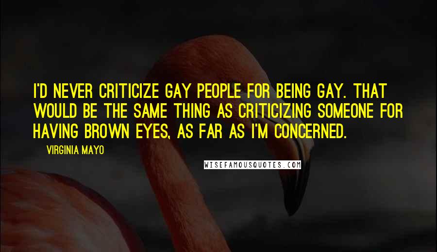Virginia Mayo Quotes: I'd never criticize gay people for being gay. That would be the same thing as criticizing someone for having brown eyes, as far as I'm concerned.