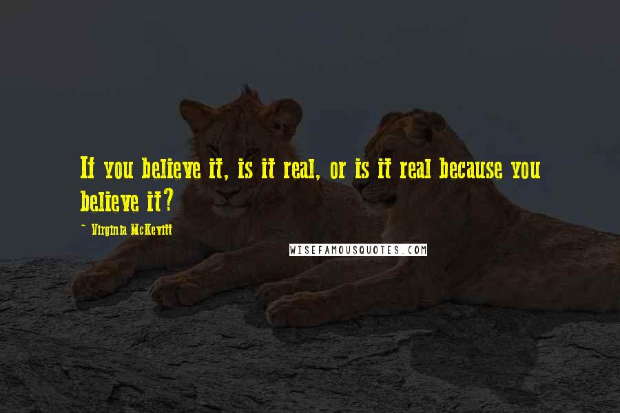 Virginia McKevitt Quotes: If you believe it, is it real, or is it real because you believe it?