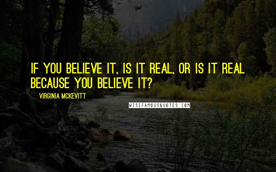 Virginia McKevitt Quotes: If you believe it, is it real, or is it real because you believe it?