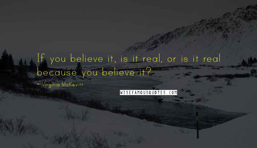 Virginia McKevitt Quotes: If you believe it, is it real, or is it real because you believe it?