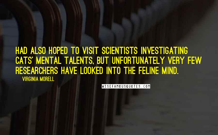 Virginia Morell Quotes: had also hoped to visit scientists investigating cats' mental talents, but unfortunately very few researchers have looked into the feline mind.