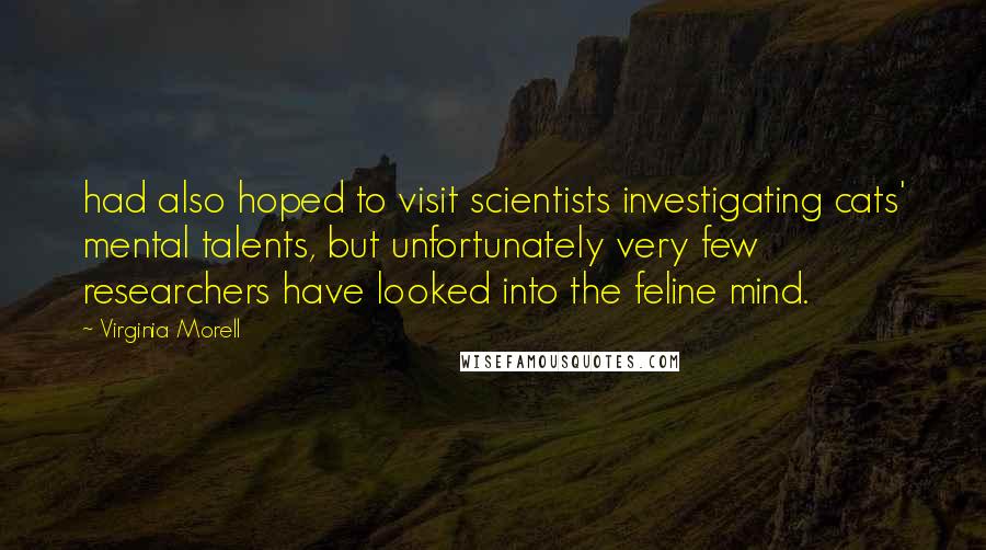 Virginia Morell Quotes: had also hoped to visit scientists investigating cats' mental talents, but unfortunately very few researchers have looked into the feline mind.