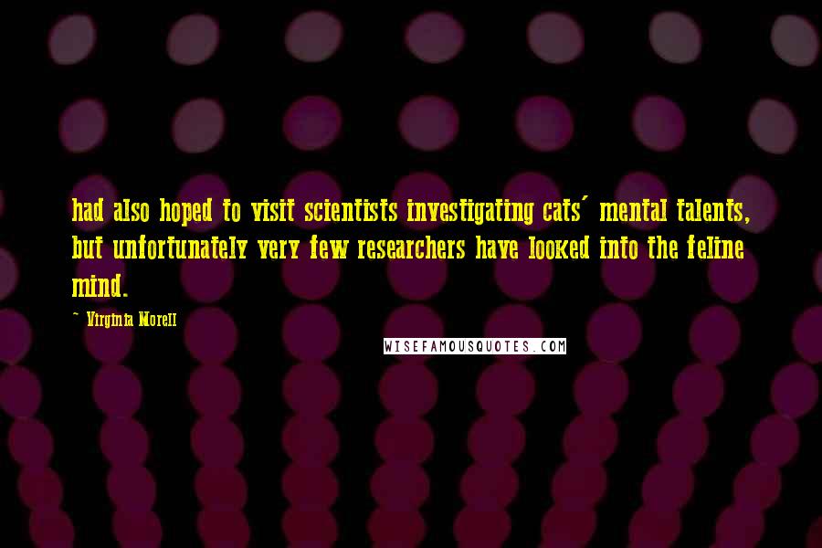 Virginia Morell Quotes: had also hoped to visit scientists investigating cats' mental talents, but unfortunately very few researchers have looked into the feline mind.