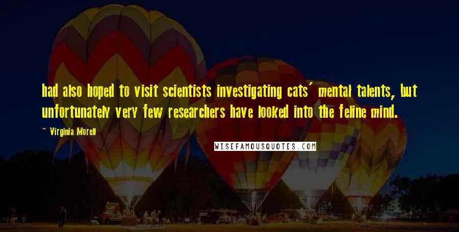 Virginia Morell Quotes: had also hoped to visit scientists investigating cats' mental talents, but unfortunately very few researchers have looked into the feline mind.