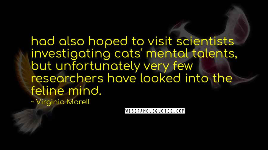 Virginia Morell Quotes: had also hoped to visit scientists investigating cats' mental talents, but unfortunately very few researchers have looked into the feline mind.