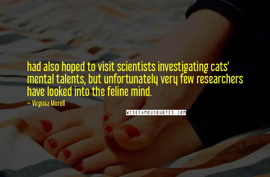 Virginia Morell Quotes: had also hoped to visit scientists investigating cats' mental talents, but unfortunately very few researchers have looked into the feline mind.