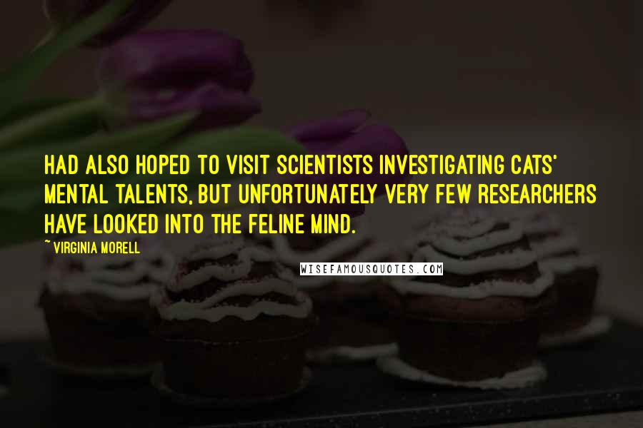 Virginia Morell Quotes: had also hoped to visit scientists investigating cats' mental talents, but unfortunately very few researchers have looked into the feline mind.