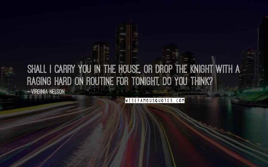Virginia Nelson Quotes: Shall I carry you in the house, or drop the knight with a raging hard on routine for tonight, do you think?