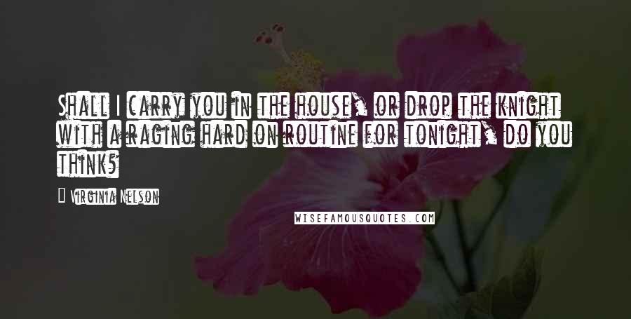 Virginia Nelson Quotes: Shall I carry you in the house, or drop the knight with a raging hard on routine for tonight, do you think?