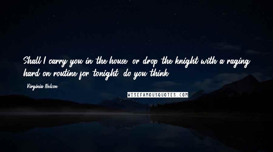 Virginia Nelson Quotes: Shall I carry you in the house, or drop the knight with a raging hard on routine for tonight, do you think?