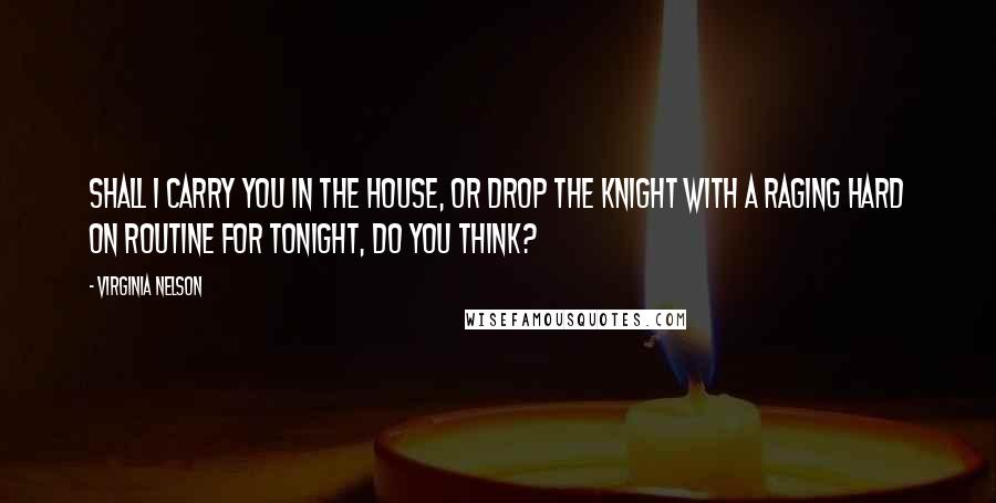 Virginia Nelson Quotes: Shall I carry you in the house, or drop the knight with a raging hard on routine for tonight, do you think?