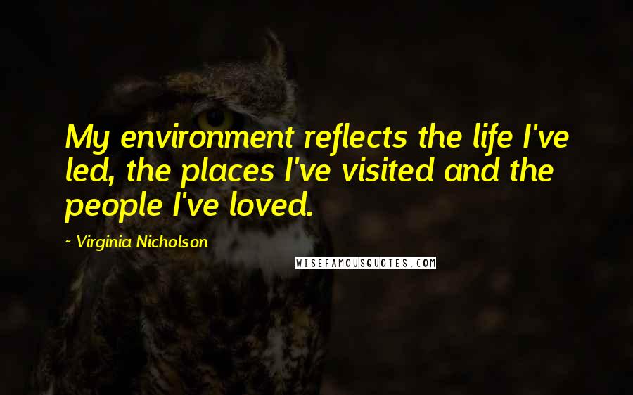 Virginia Nicholson Quotes: My environment reflects the life I've led, the places I've visited and the people I've loved.