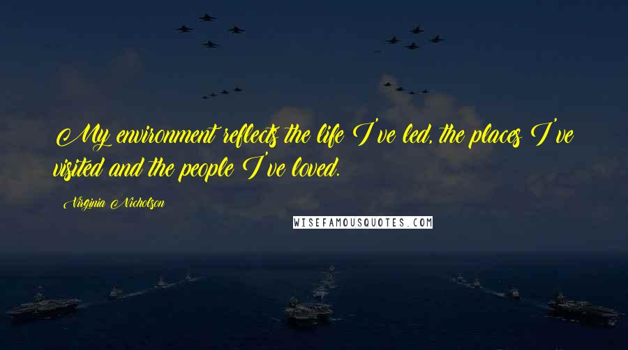 Virginia Nicholson Quotes: My environment reflects the life I've led, the places I've visited and the people I've loved.