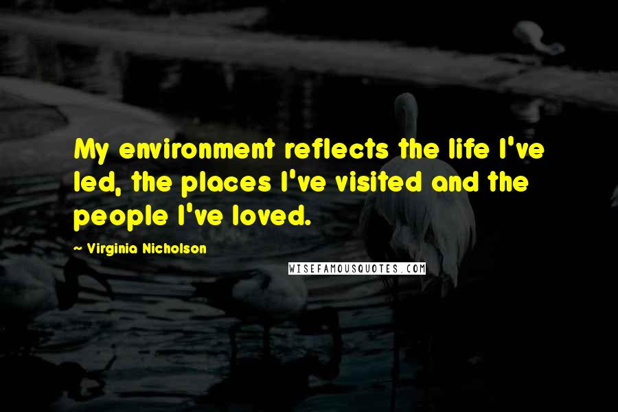 Virginia Nicholson Quotes: My environment reflects the life I've led, the places I've visited and the people I've loved.