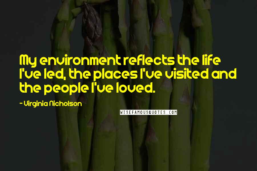 Virginia Nicholson Quotes: My environment reflects the life I've led, the places I've visited and the people I've loved.