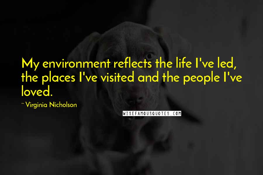 Virginia Nicholson Quotes: My environment reflects the life I've led, the places I've visited and the people I've loved.