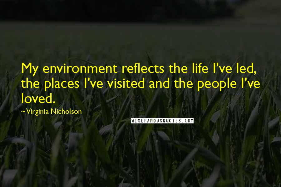 Virginia Nicholson Quotes: My environment reflects the life I've led, the places I've visited and the people I've loved.