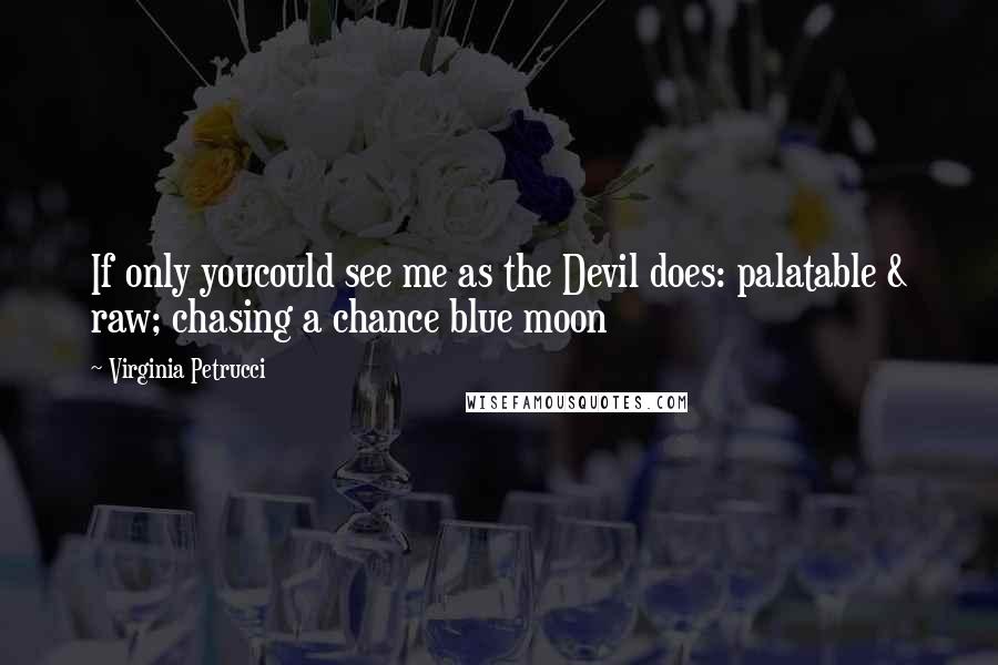 Virginia Petrucci Quotes: If only youcould see me as the Devil does: palatable & raw; chasing a chance blue moon