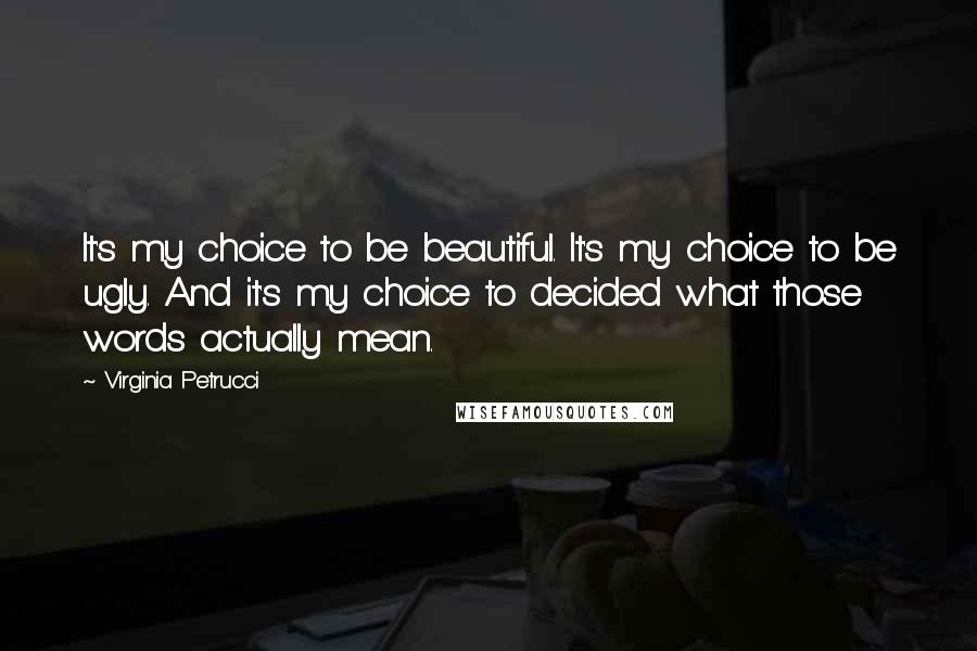 Virginia Petrucci Quotes: It's my choice to be beautiful. It's my choice to be ugly. And it's my choice to decided what those words actually mean.