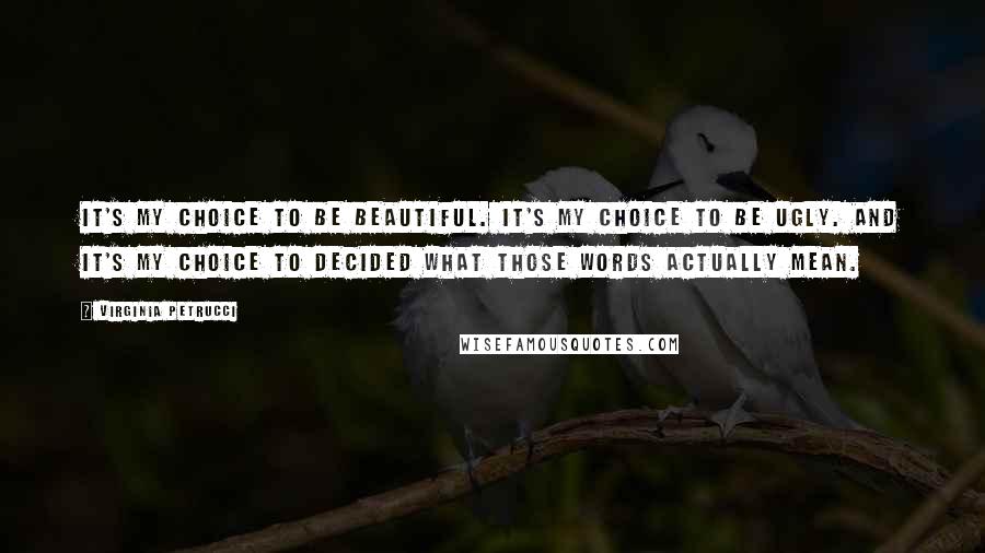 Virginia Petrucci Quotes: It's my choice to be beautiful. It's my choice to be ugly. And it's my choice to decided what those words actually mean.