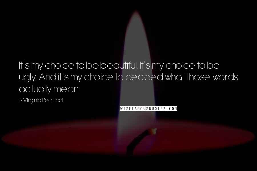 Virginia Petrucci Quotes: It's my choice to be beautiful. It's my choice to be ugly. And it's my choice to decided what those words actually mean.